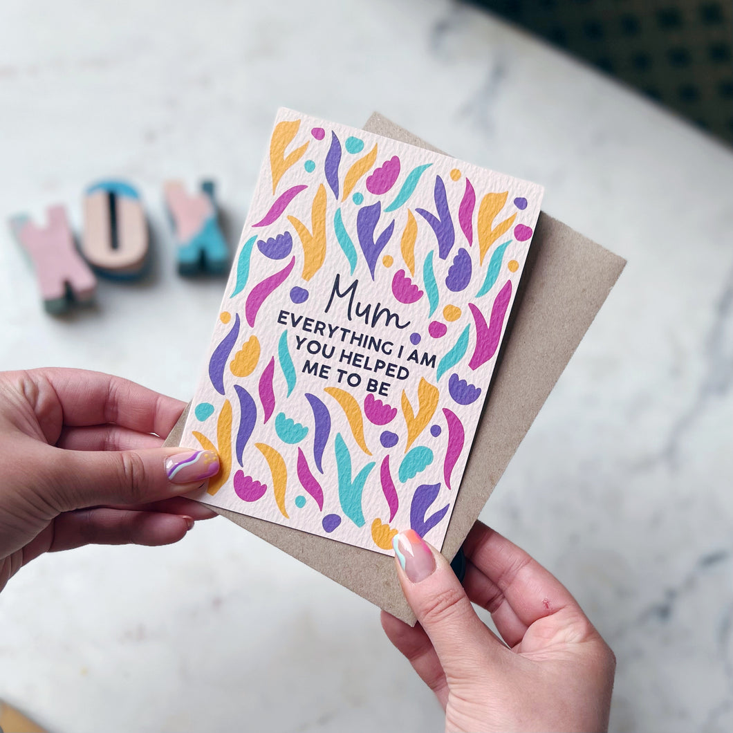 Mum Everything I Am You Helped Me Be Card